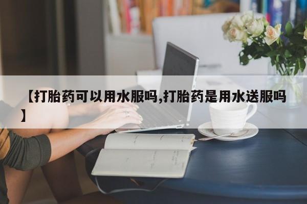 打胎药在哪里买得到【打胎药可以用水服吗,打胎药是用水送服吗】