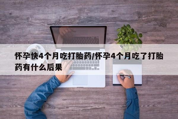 打胎药在哪里买得到怀孕快4个月吃打胎药/怀孕4个月吃了打胎药有什么后果