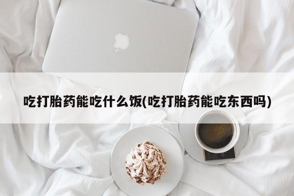 打胎药在哪里买得到吃打胎药能吃什么饭(吃打胎药能吃东西吗)