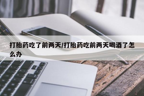 打胎药在哪里买得到打胎药吃了前两天/打胎药吃前两天喝酒了怎么办