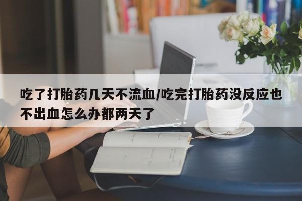 打胎药在哪里买得到吃了打胎药几天不流血/吃完打胎药没反应也不出血怎么办都两天了