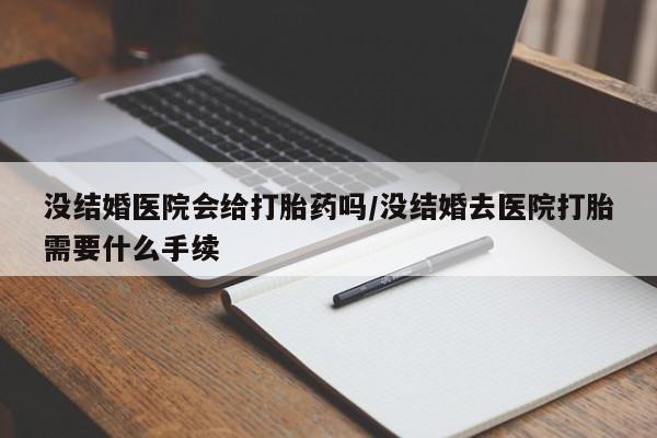 打胎药在哪里买得到没结婚医院会给打胎药吗/没结婚去医院打胎需要什么手续