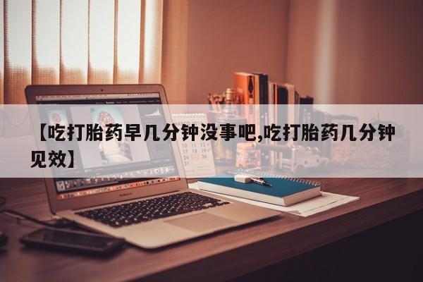 打胎药在哪里买得到【吃打胎药早几分钟没事吧,吃打胎药几分钟见效】