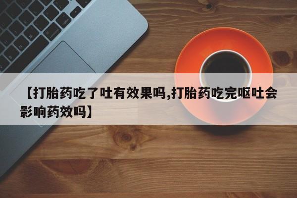 打胎药在哪里买得到【打胎药吃了吐有效果吗,打胎药吃完呕吐会影响药效吗】