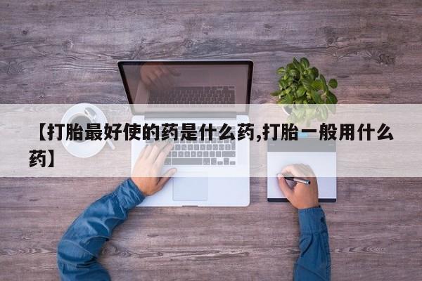 打胎药在哪里买得到【打胎最好使的药是什么药,打胎一般用什么药】