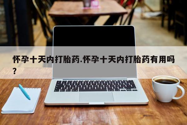 打胎药在哪里买得到怀孕十天内打胎药.怀孕十天内打胎药有用吗？