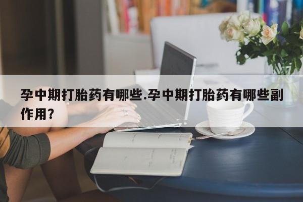 打胎药在哪里买得到孕中期打胎药有哪些.孕中期打胎药有哪些副作用？