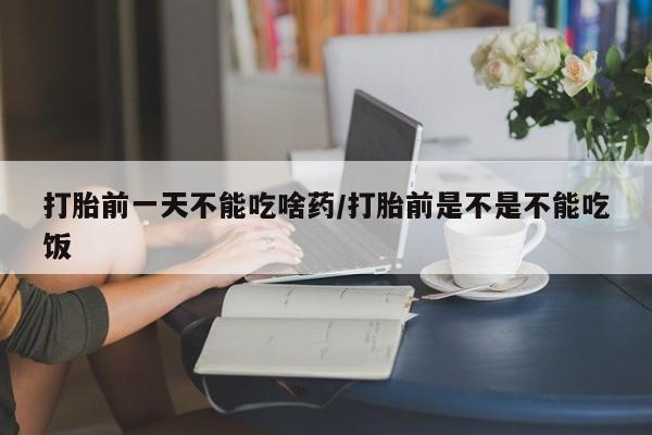 打胎药在哪里买得到打胎前一天不能吃啥药/打胎前是不是不能吃饭