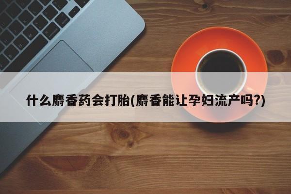 打胎药在哪里买得到什么麝香药会打胎(麝香能让孕妇流产吗?)