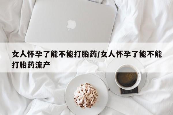 打胎药在哪里买得到女人怀孕了能不能打胎药/女人怀孕了能不能打胎药流产