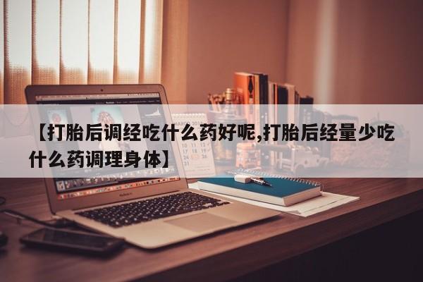 打胎药在哪里买得到【打胎后调经吃什么药好呢,打胎后经量少吃什么药调理身体】