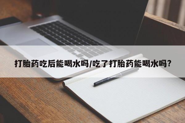打胎药在哪里买得到打胎药吃后能喝水吗/吃了打胎药能喝水吗?