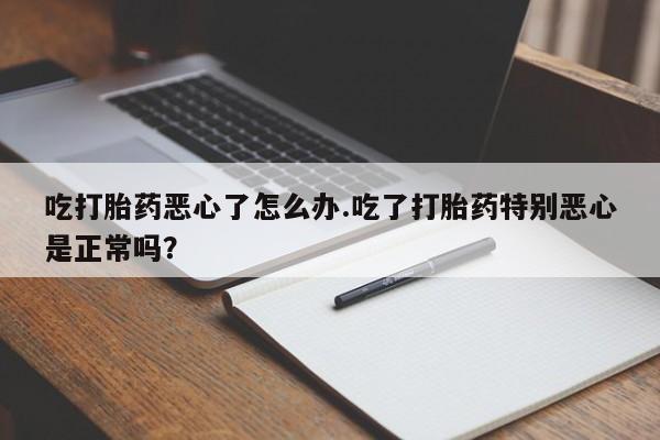打胎药在哪里买得到吃打胎药恶心了怎么办.吃了打胎药特别恶心是正常吗？