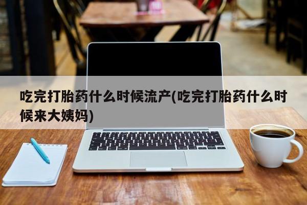 打胎药在哪里买得到吃完打胎药什么时候流产(吃完打胎药什么时候来大姨妈)