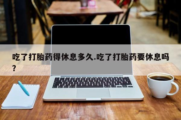 打胎药在哪里买得到吃了打胎药得休息多久.吃了打胎药要休息吗？