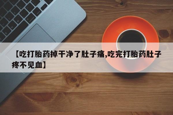 打胎药在哪里买得到【吃打胎药掉干净了肚子痛,吃完打胎药肚子疼不见血】