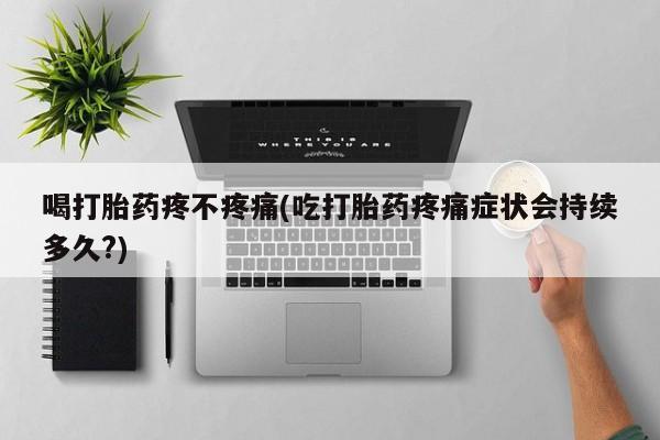 打胎药在哪里买得到喝打胎药疼不疼痛(吃打胎药疼痛症状会持续多久?)