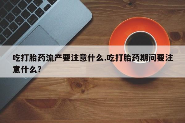打胎药在哪里买得到吃打胎药流产要注意什么.吃打胎药期间要注意什么？
