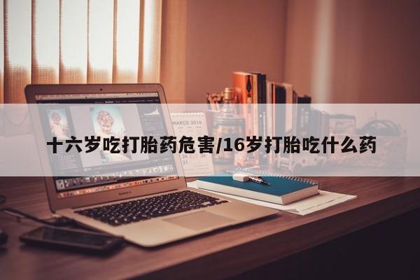 打胎药在哪里买得到十六岁吃打胎药危害/16岁打胎吃什么药