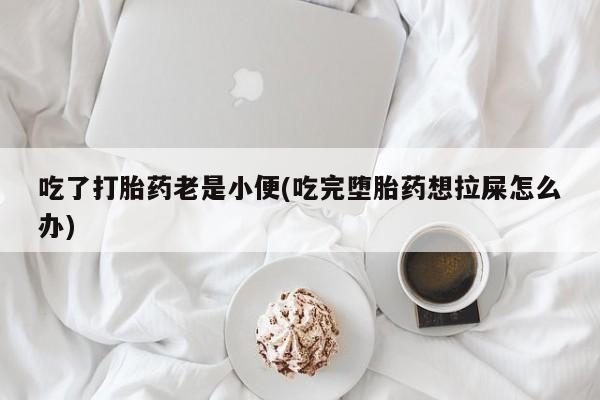打胎药在哪里买得到吃了打胎药老是小便(吃完堕胎药想拉屎怎么办)