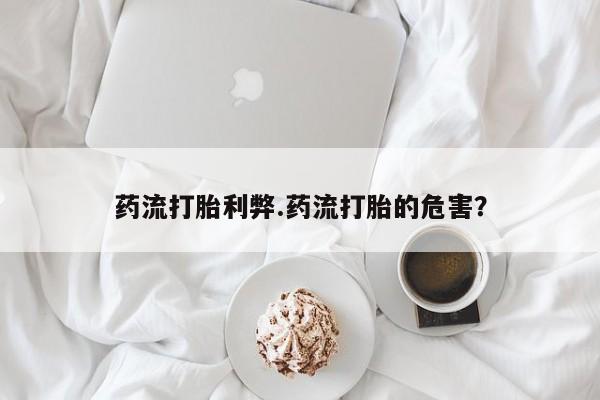 打胎药在哪里买得到药流打胎利弊.药流打胎的危害？