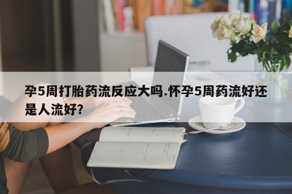 打胎药在哪里买得到孕5周打胎药流反应大吗.怀孕5周药流好还是人流好？