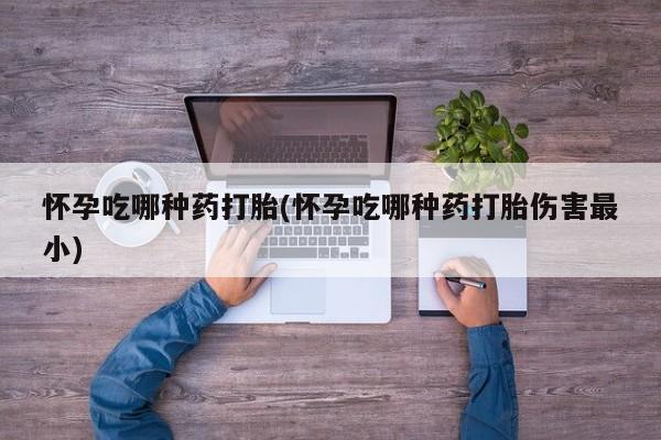 打胎药在哪里买得到怀孕吃哪种药打胎(怀孕吃哪种药打胎伤害最小)