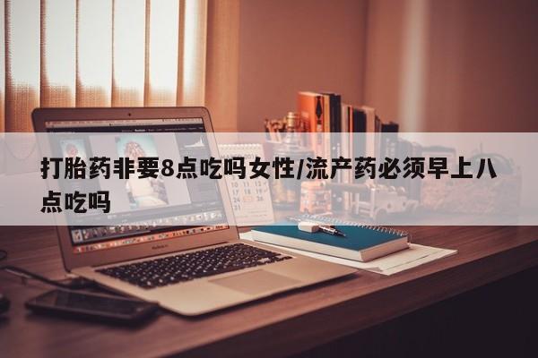 打胎药在哪里买得到打胎药非要8点吃吗女性/流产药必须早上八点吃吗