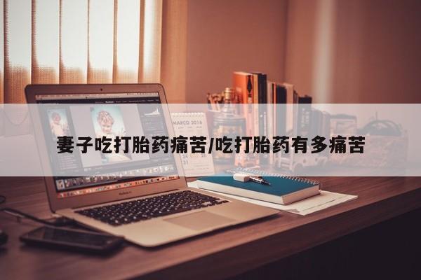 打胎药在哪里买得到妻子吃打胎药痛苦/吃打胎药有多痛苦
