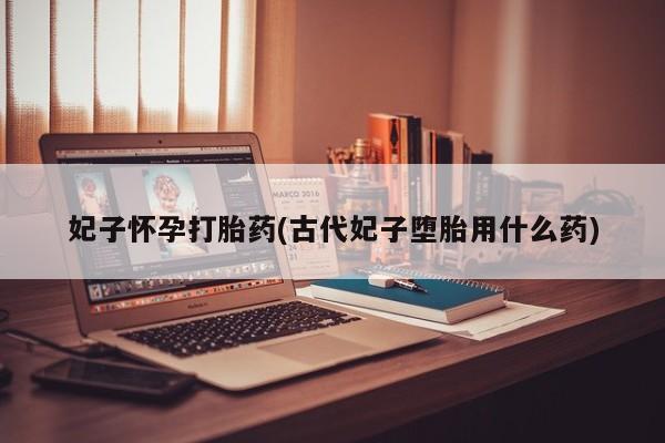 打胎药在哪里买得到妃子怀孕打胎药(古代妃子堕胎用什么药)