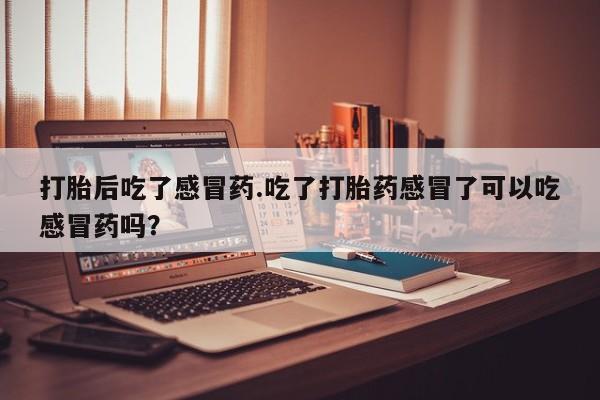 打胎药在哪里买得到打胎后吃了感冒药.吃了打胎药感冒了可以吃感冒药吗？