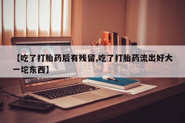 打胎药在哪里买得到【吃了打胎药后有残留,吃了打胎药流出好大一坨东西】
