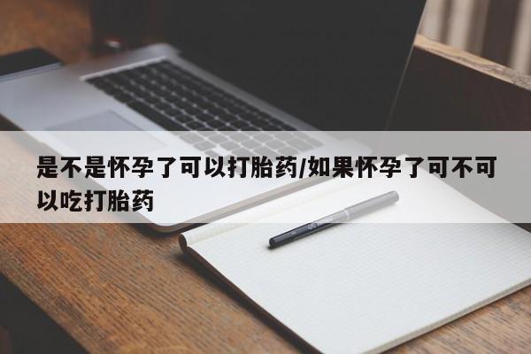 打胎药在哪里买得到是不是怀孕了可以打胎药/如果怀孕了可不可以吃打胎药