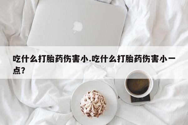 打胎药在哪里买得到吃什么打胎药伤害小.吃什么打胎药伤害小一点？