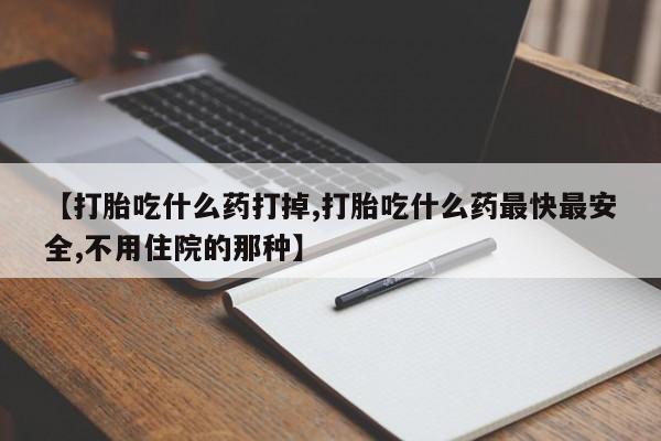 打胎药在哪里买得到【打胎吃什么药打掉,打胎吃什么药最快最安全,不用住院的那种】