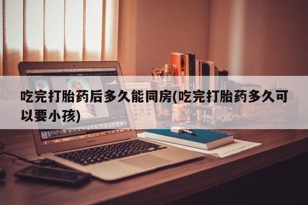 打胎药在哪里买得到吃完打胎药后多久能同房(吃完打胎药多久可以要小孩)
