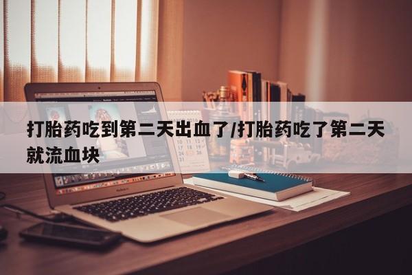 打胎药在哪里买得到打胎药吃到第二天出血了/打胎药吃了第二天就流血块