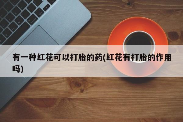 打胎药在哪里买得到有一种红花可以打胎的药(红花有打胎的作用吗)