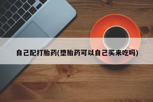 打胎药在哪里买得到自己配打胎药(堕胎药可以自己买来吃吗)
