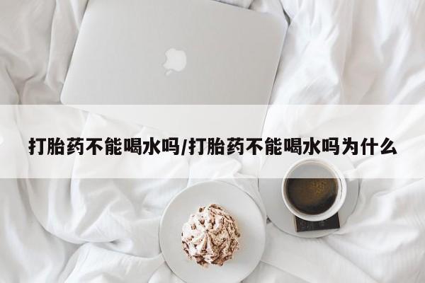 打胎药在哪里买得到打胎药不能喝水吗/打胎药不能喝水吗为什么
