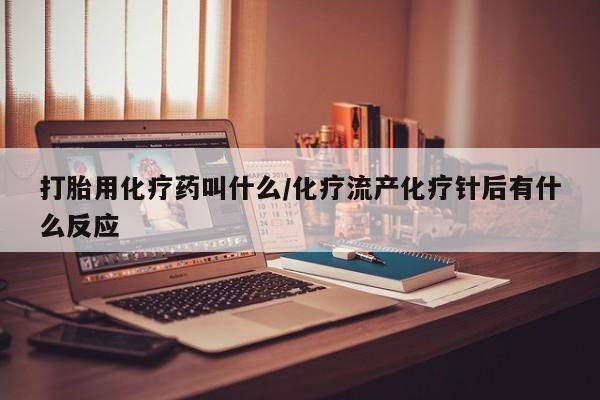 打胎药在哪里买得到打胎用化疗药叫什么/化疗流产化疗针后有什么反应