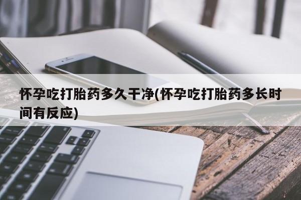打胎药在哪里买得到怀孕吃打胎药多久干净(怀孕吃打胎药多长时间有反应)