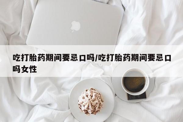 打胎药在哪里买得到吃打胎药期间要忌口吗/吃打胎药期间要忌口吗女性