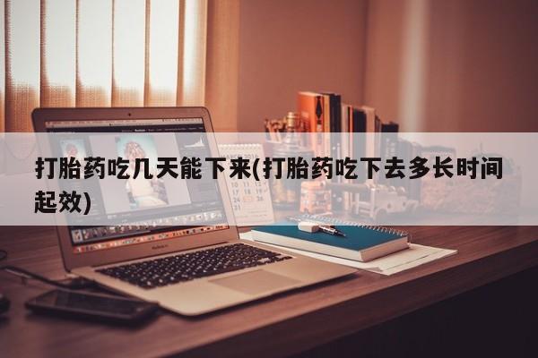 打胎药在哪里买得到打胎药吃几天能下来(打胎药吃下去多长时间起效)