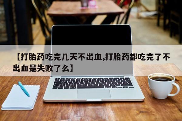 打胎药在哪里买得到【打胎药吃完几天不出血,打胎药都吃完了不出血是失败了么】