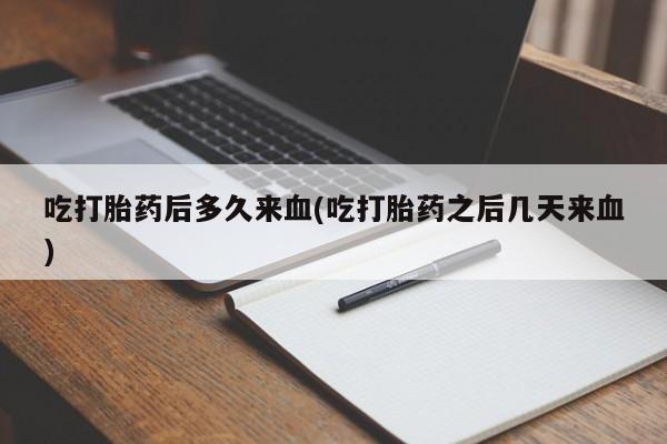 打胎药在哪里买得到吃打胎药后多久来血(吃打胎药之后几天来血)