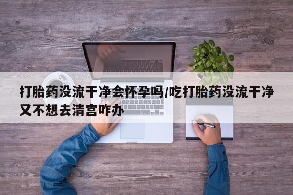 打胎药在哪里买得到打胎药没流干净会怀孕吗/吃打胎药没流干净又不想去清宫咋办