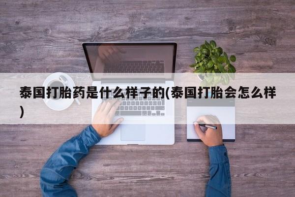 打胎药在哪里买得到泰国打胎药是什么样子的(泰国打胎会怎么样)