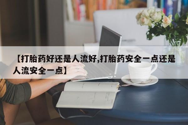 打胎药在哪里买得到【打胎药好还是人流好,打胎药安全一点还是人流安全一点】