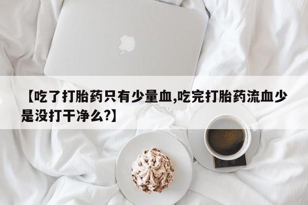 打胎药在哪里买得到【吃了打胎药只有少量血,吃完打胎药流血少是没打干净么?】